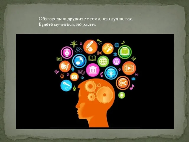 Обязательно дружите с теми, кто лучше вас. Будете мучиться, но расти.