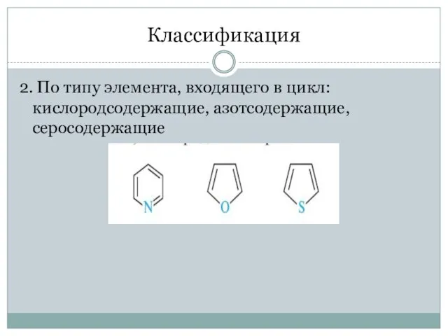 Классификация 2. По типу элемента, входящего в цикл: кислородсодержащие, азотсодержащие, серосодержащие