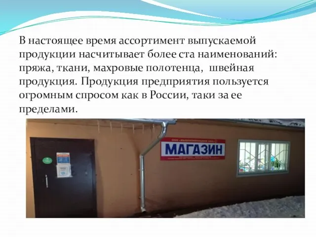 В настоящее время ассортимент выпускаемой продукции насчитывает более ста наименований: пряжа, ткани,