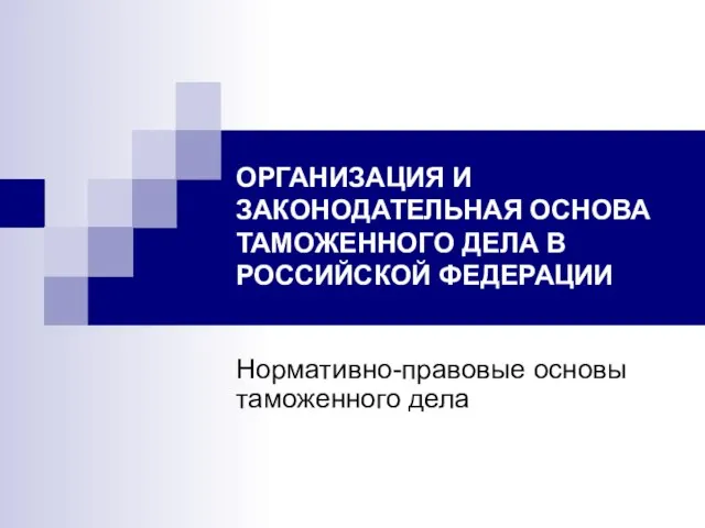 ОРГАНИЗАЦИЯ И ЗАКОНОДАТЕЛЬНАЯ ОСНОВА ТАМОЖЕННОГО ДЕЛА В РОССИЙСКОЙ ФЕДЕРАЦИИ Нормативно-правовые основы таможенного дела