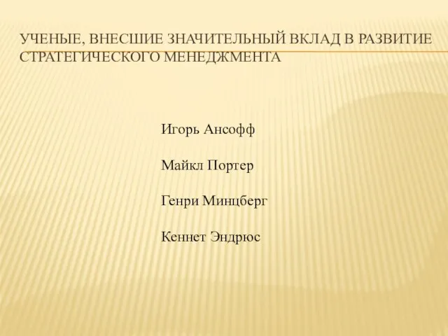 УЧЕНЫЕ, ВНЕСШИЕ ЗНАЧИТЕЛЬНЫЙ ВКЛАД В РАЗВИТИЕ СТРАТЕГИЧЕСКОГО МЕНЕДЖМЕНТА Игорь Ансофф Майкл Портер Генри Минцберг Кеннет Эндрюс