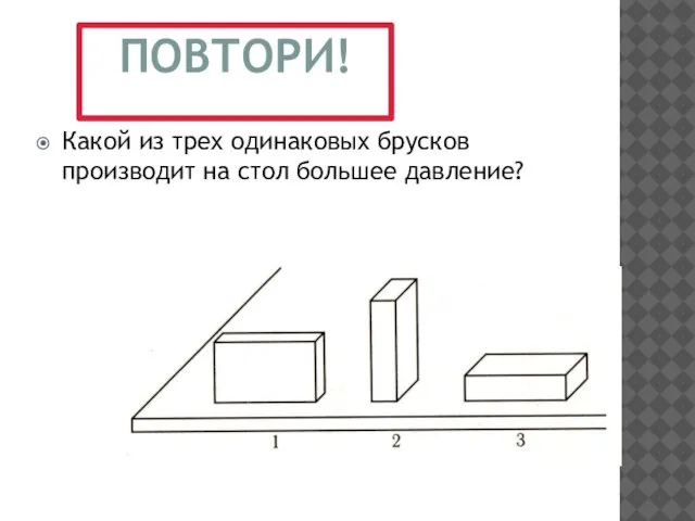 Какой из трех одинаковых брусков производит на стол большее давление? ПОВТОРИ!