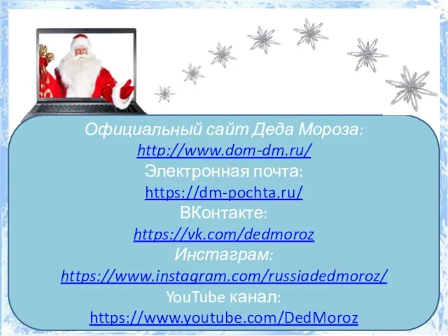 Официальный сайт Деда Мороза: http://www.dom-dm.ru/ Электронная почта: https://dm-pochta.ru/ ВКонтакте: https://vk.com/dedmoroz Инстаграм: https://www.instagram.com/russiadedmoroz/ YouTube канал: https://www.youtube.com/DedMoroz