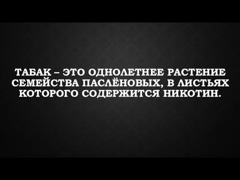 ТАБАК – ЭТО ОДНОЛЕТНЕЕ РАСТЕНИЕ СЕМЕЙСТВА ПАСЛЁНОВЫХ, В ЛИСТЬЯХ КОТОРОГО СОДЕРЖИТСЯ НИКОТИН.