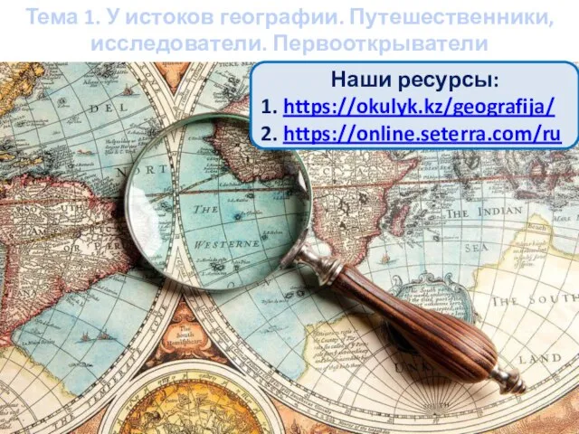 Тема 1. У истоков географии. Путешественники, исследователи. Первооткрыватели Наши ресурсы: 1. https://okulyk.kz/geografija/ 2. https://online.seterra.com/ru