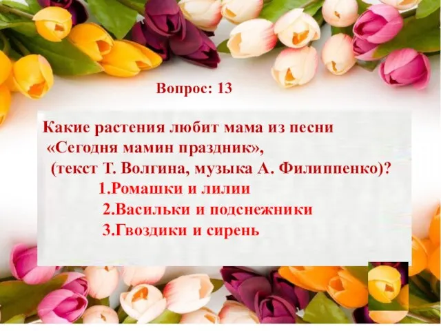 Вопрос: 13 Какие растения любит мама из песни «Сегодня мамин праздник», (текст