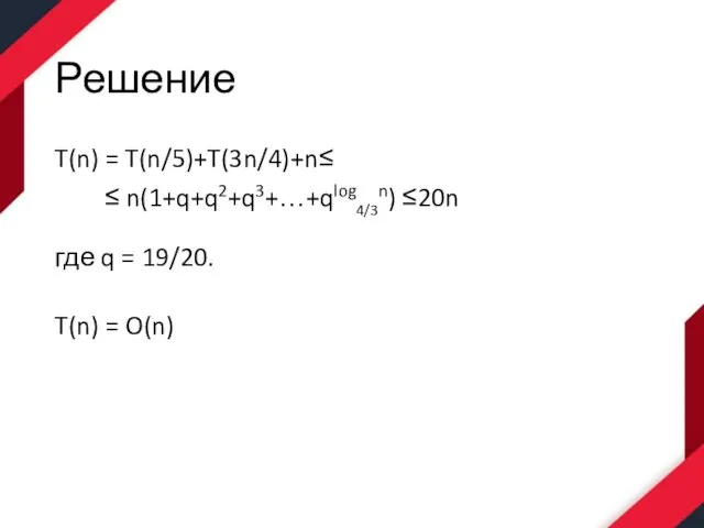 Решение T(n) = T(n/5)+T(3n/4)+n≤ ≤ n(1+q+q2+q3+…+qlog4/3n) ≤20n где q = 19/20. T(n) = O(n)