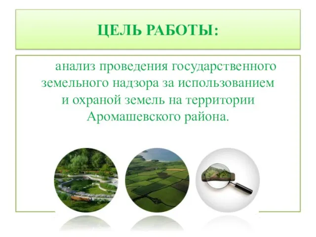 ЦЕЛЬ РАБОТЫ: анализ проведения государственного земельного надзора за использованием и охраной земель на территории Аромашевского района.