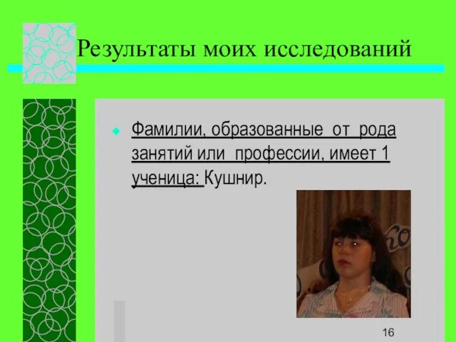 Результаты моих исследований Фамилии, образованные от рода занятий или профессии, имеет 1 ученица: Кушнир.