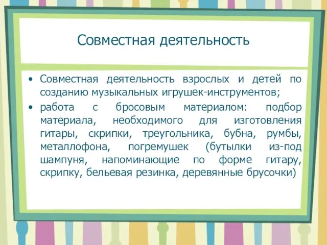 Совместная деятельность Совместная деятельность взрослых и детей по созданию музыкальных игрушек-инструментов; работа