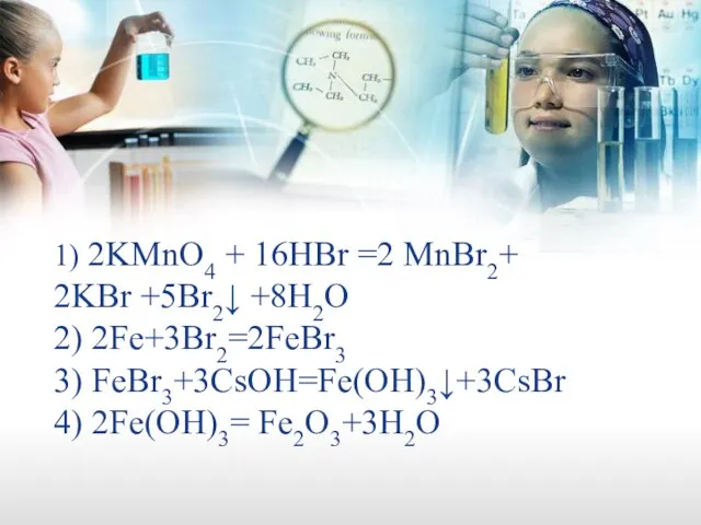 1) 2KMnO4 + 16HBr =2 MnBr2+ 2KBr +5Br2↓ +8H2O 2) 2Fe+3Br2=2FeBr3 3) FeBr3+3CsOH=Fe(OH)3↓+3CsBr 4) 2Fe(OH)3= Fe2O3+3H2O