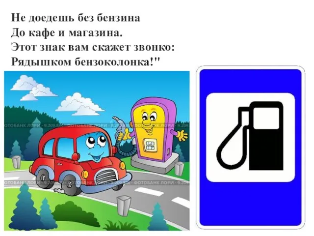 Не доедешь без бензина До кафе и магазина. Этот знак вам скажет звонко: Рядышком бензоколонка!"