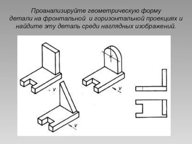 Проанализируйте геометрическую форму детали на фронтальной и горизонтальной проекциях и найдите эту деталь среди наглядных изображений.