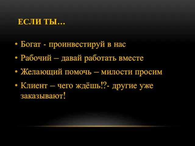 ЕСЛИ ТЫ… Богат - проинвестируй в нас Рабочий – давай работать вместе