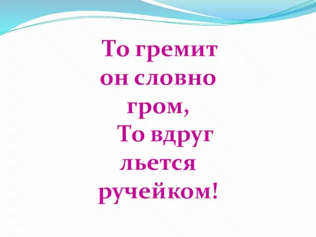 То гремит он словно гром, То вдруг льется ручейком!