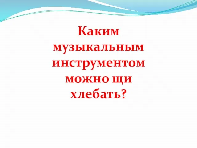 Каким музыкальным инструментом можно щи хлебать?