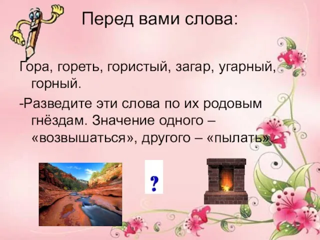 Перед вами слова: Гора, гореть, гористый, загар, угарный, горный. -Разведите эти слова