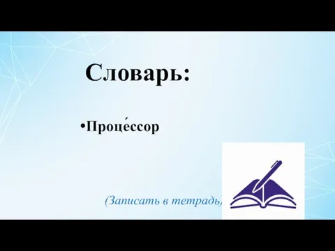 Проце́ссор Словарь: (Записать в тетрадь)
