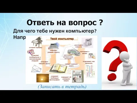 Для чего тебе нужен компьютер? Например Ответь на вопрос ? (Записать в тетрадь)