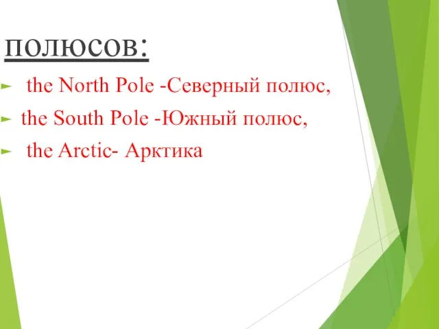 полюсов: the North Pole -Северный полюс, the South Pole -Южный полюс, the Arctic- Арктика