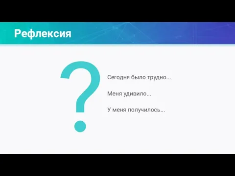 Рефлексия ? Сегодня было трудно... Меня удивило... У меня получилось...