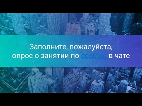 Заполните, пожалуйста, опрос о занятии по ссылке в чате