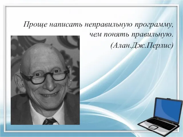 Проще написать неправильную программу, чем понять правильную. (Алан.Дж.Перлис)