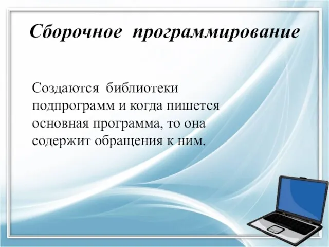 Сборочное программирование Создаются библиотеки подпрограмм и когда пишется основная программа, то она содержит обращения к ним.