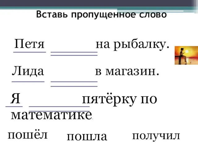 Вставь пропущенное слово Петя на рыбалку. Лида в магазин. Я пятёрку по математике. пошёл пошла получил