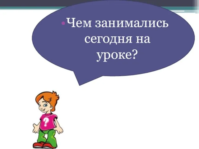 Чем занимались сегодня на уроке?