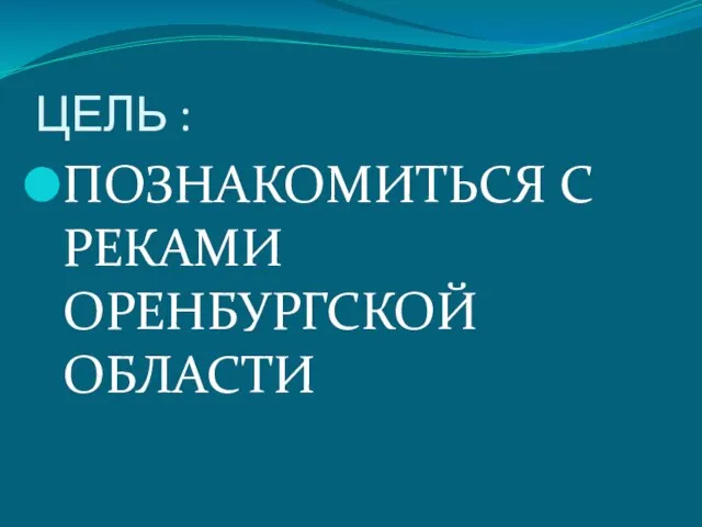 ЦЕЛЬ : ПОЗНАКОМИТЬСЯ С РЕКАМИ ОРЕНБУРГСКОЙ ОБЛАСТИ