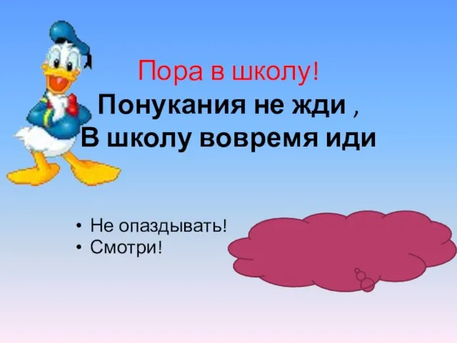 Пора в школу! Понукания не жди , В школу вовремя иди Не опаздывать! Смотри!