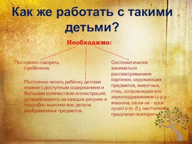 Как же работать с такими детьми? Необходимо: Постоянно говорить с ребёнком, Систематически