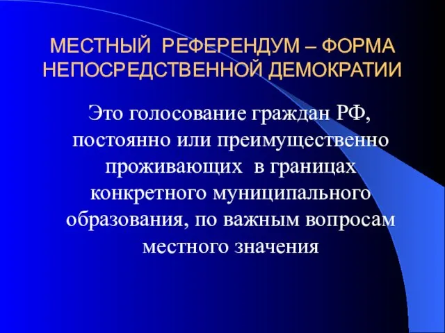 МЕСТНЫЙ РЕФЕРЕНДУМ – ФОРМА НЕПОСРЕДСТВЕННОЙ ДЕМОКРАТИИ Это голосование граждан РФ, постоянно или