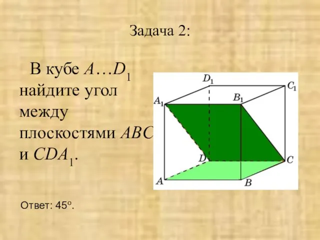 Задача 2: В кубе A…D1 найдите угол между плоскостями ABC и CDA1. Ответ: 45o.