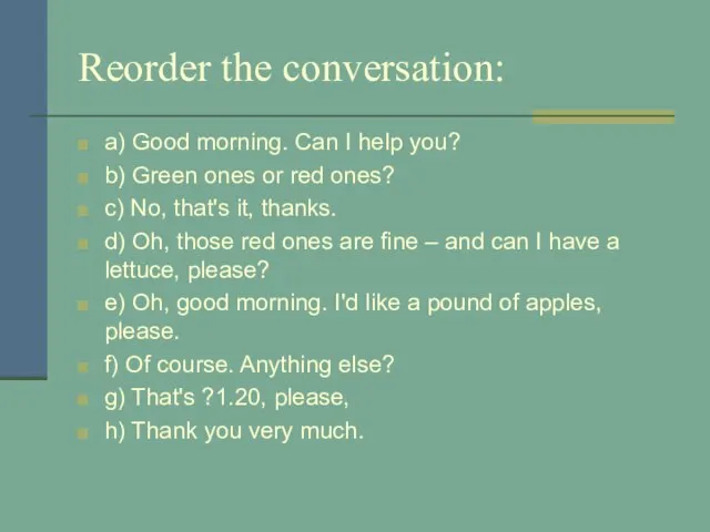 Reorder the conversation: a) Good morning. Can I help you? b) Green