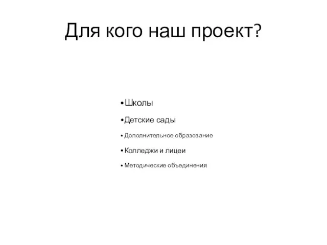 Для кого наш проект? Школы Детские сады Дополнительное образование Колледжи и лицеи Методические объединения