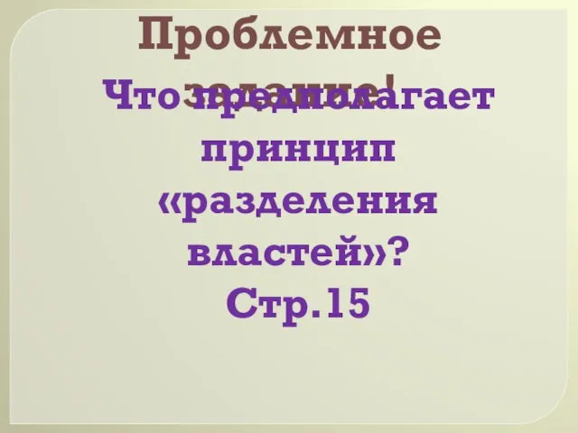 Проблемное задание! Что предполагает принцип «разделения властей»? Стр.15