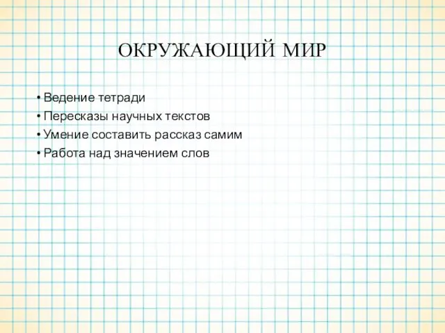 ОКРУЖАЮЩИЙ МИР Ведение тетради Пересказы научных текстов Умение составить рассказ самим Работа над значением слов