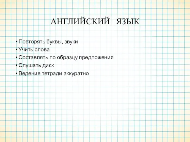 АНГЛИЙСКИЙ ЯЗЫК Повторять буквы, звуки Учить слова Составлять по образцу предложения Слушать диск Ведение тетради аккуратно