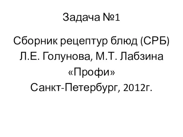 Задача №1 Сборник рецептур блюд (СРБ) Л.Е. Голунова, М.Т. Лабзина «Профи» Санкт-Петербург, 2012г.