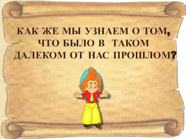 КАК ЖЕ МЫ УЗНАЕМ О ТОМ, ЧТО БЫЛО В ТАКОМ ДАЛЕКОМ ОТ НАС ПРОШЛОМ?