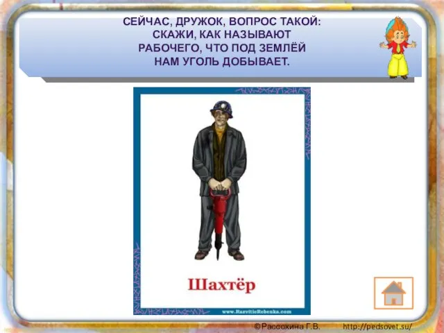 СЕЙЧАС, ДРУЖОК, ВОПРОС ТАКОЙ: СКАЖИ, КАК НАЗЫВАЮТ РАБОЧЕГО, ЧТО ПОД ЗЕМЛЁЙ НАМ УГОЛЬ ДОБЫВАЕТ.