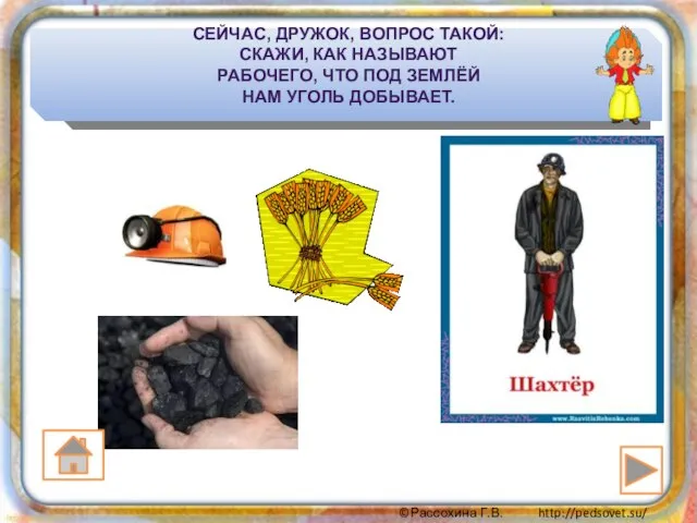 СЕЙЧАС, ДРУЖОК, ВОПРОС ТАКОЙ: СКАЖИ, КАК НАЗЫВАЮТ РАБОЧЕГО, ЧТО ПОД ЗЕМЛЁЙ НАМ УГОЛЬ ДОБЫВАЕТ.