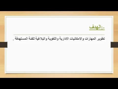 الهدف:- تطوير المهارات والامكانيات الادارية واللغوية والبلاغية للفئة المستهدفة .