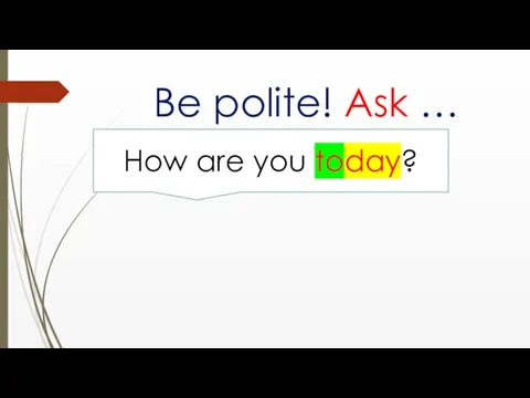 Be polite! Ask … How are you today?
