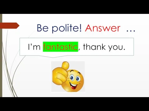 Be polite! Answer … I’m fantastic, thank you.
