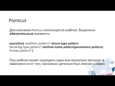 Pointcut Для описания Pointcut используется шаблон. Выделены обязательные элементы. execution( modifiers-pattern? return-type-pattern