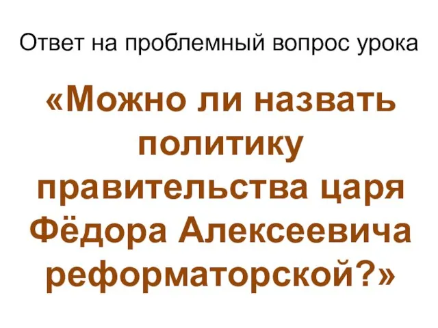 Ответ на проблемный вопрос урока «Можно ли назвать политику правительства царя Фёдора Алексеевича реформаторской?»