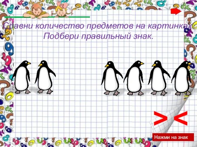 > Нажми на знак Сравни количество предметов на картинках. Подбери правильный знак.